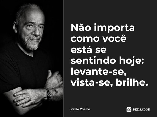 Não importa como você está se sentindo hoje: levante-se, vista-se, brilhe.... Frase de Paulo Coelho.