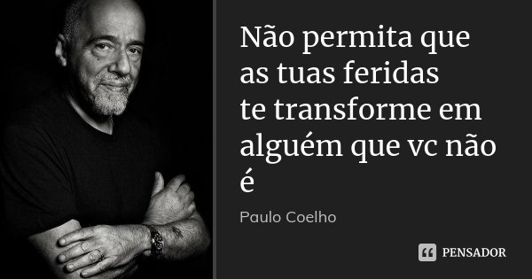 Não permita que as tuas feridas te transforme em alguém que vc não é... Frase de Paulo Coelho.