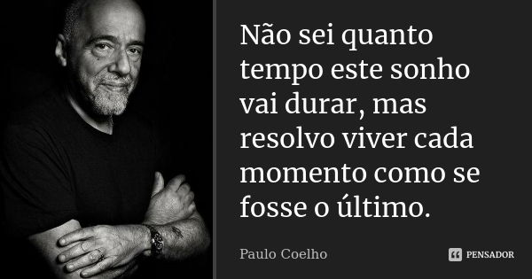 Não sei quanto tempo este sonho vai durar, mas resolvo viver cada momento como se fosse o último.... Frase de Paulo Coelho.