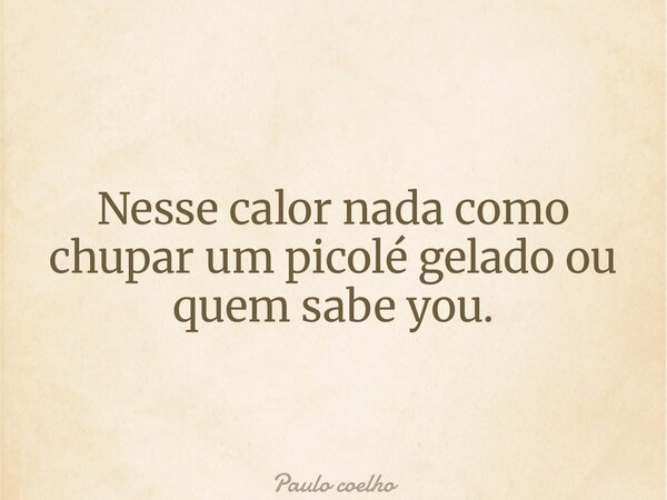 Nesse calor nada como chupar um picolé gelado ou quem sabe you.... Frase de Paulo coelho.