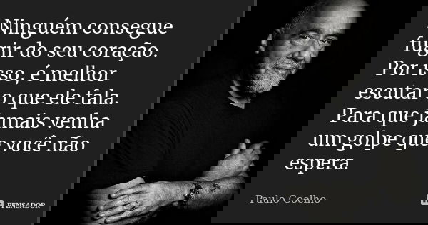 Ninguém consegue fugir do seu coração. Por isso, é melhor escutar o que ele fala. Para que jamais venha um golpe que você não espera.... Frase de Paulo Coelho.