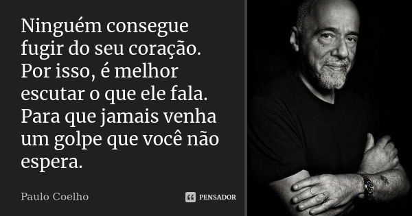 Ninguém consegue fugir do seu coração. Por isso, é melhor escutar o que ele fala. Para que jamais venha um golpe que você não espera.... Frase de Paulo Coelho.