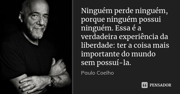 Ninguém perde ninguém, porque ninguém possui ninguém. Essa é a verdadeira experiência da liberdade: ter a coisa mais importante do mundo sem possuí-la.... Frase de Paulo Coelho.