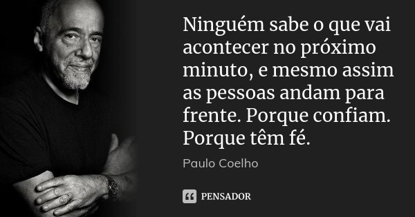 Ninguém sabe o que vai acontecer no próximo minuto, e mesmo assim as pessoas andam para frente. Porque confiam. Porque têm fé.... Frase de Paulo Coelho.