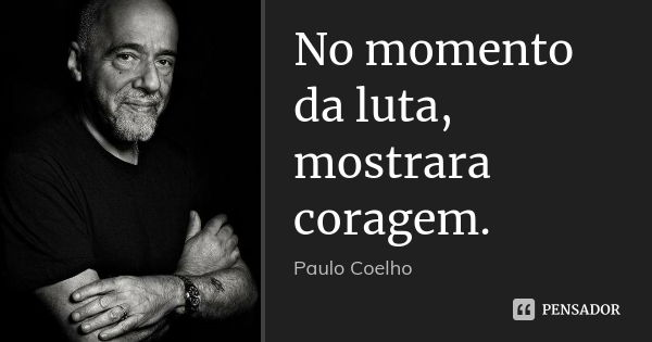 No momento da luta, mostrara coragem.... Frase de Paulo Coelho.