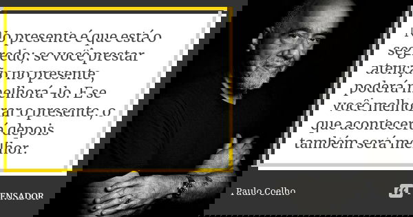 No presente é que está o segredo; se você prestar atenção no presente, poderá melhorá-lo. E se você melhorar o presente, o que acontecerá depois também será mel... Frase de Paulo Coelho.