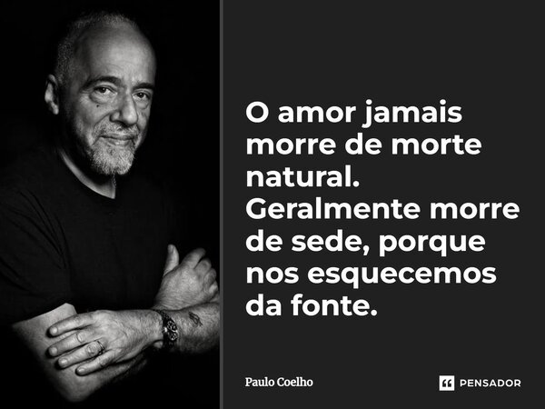 O amor jamais morre de morte natural. Geralmente morre de sede, porque nos esquecemos da fonte.... Frase de Paulo Coelho.