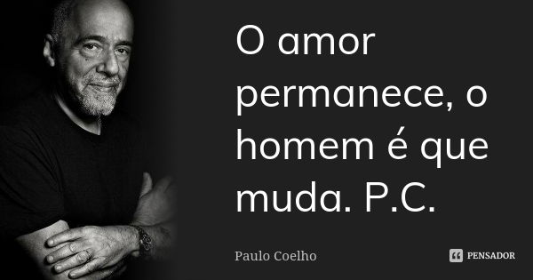 O amor permanece, o homem é que muda. P.C.... Frase de Paulo Coelho.