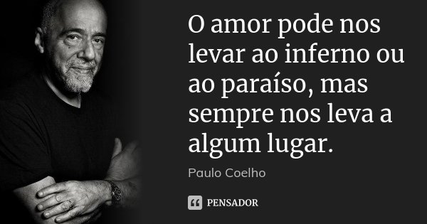 O amor pode nos levar ao inferno ou ao paraíso, mas sempre nos leva a algum lugar.... Frase de Paulo Coelho.