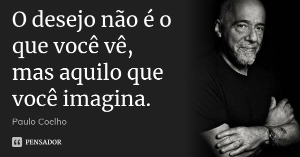 O desejo não é o que você vê, mas aquilo que você imagina.... Frase de Paulo Coelho.