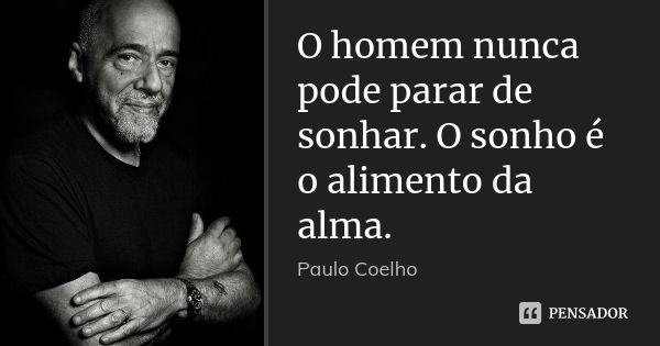O homem nunca pode parar de sonhar. O sonho é o alimento da alma.... Frase de Paulo Coelho.