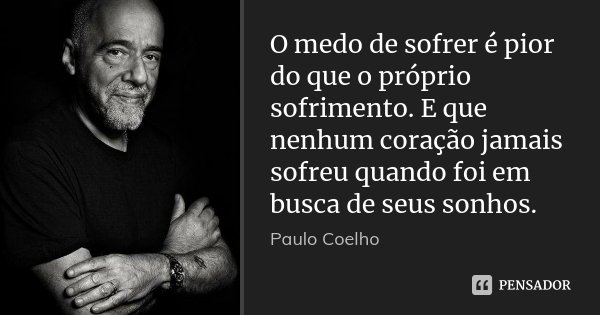 O medo de sofrer é pior do que o próprio sofrimento. E que nenhum coração jamais sofreu quando foi em busca de seus sonhos.... Frase de Paulo Coelho.
