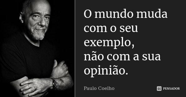 O mundo muda com o seu exemplo, não com a sua opinião.... Frase de Paulo Coelho.
