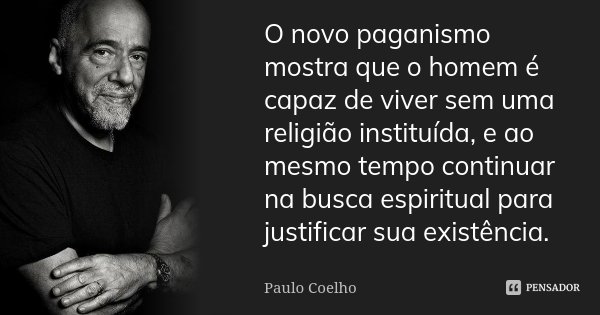 O novo paganismo mostra que o homem é capaz de viver sem uma religião instituída, e ao mesmo tempo continuar na busca espiritual para justificar sua existência.... Frase de Paulo Coelho.