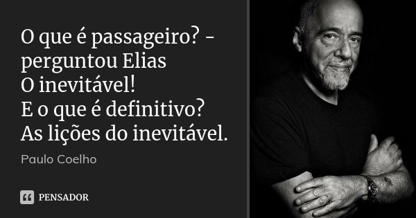 O que é passageiro? - perguntou Elias O inevitável! E o que é definitivo? As lições do inevitável.... Frase de Paulo Coelho.