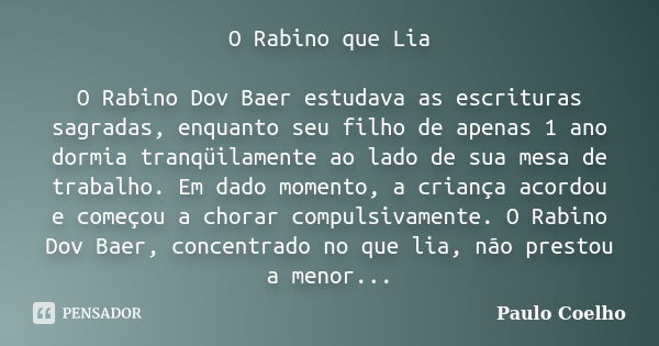 O Rabino que Lia O Rabino Dov Baer estudava as escrituras sagradas, enquanto seu filho de apenas 1 ano dormia tranqüilamente ao lado de sua mesa de trabalho. Em... Frase de Paulo Coelho.