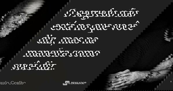 O segredo não está no que você diz, mas na maneira como você diz.... Frase de Paulo Coelho.