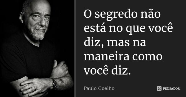 O segredo não está no que você diz, mas na maneira como você diz.... Frase de Paulo Coelho.