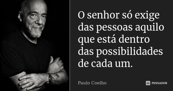 O senhor só exige das pessoas aquilo que está dentro das possibilidades de cada um.... Frase de Paulo Coelho.