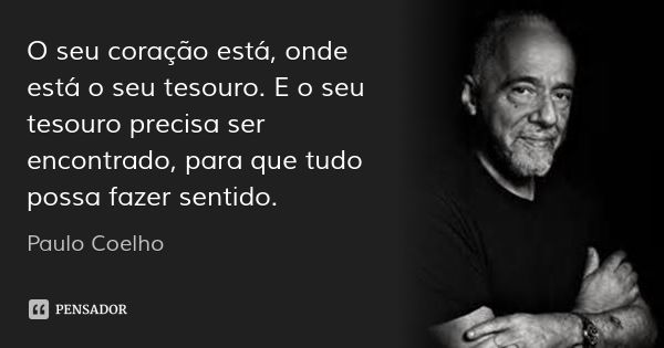O seu coração está, onde está o seu tesouro. E o seu tesouro precisa ser encontrado, para que tudo possa fazer sentido.... Frase de Paulo Coelho.