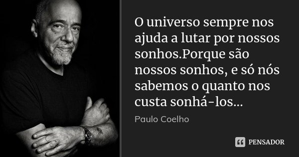 O universo sempre nos ajuda a lutar por nossos sonhos.Porque são nossos sonhos, e só nós sabemos o quanto nos custa sonhá-los...... Frase de Paulo Coelho.