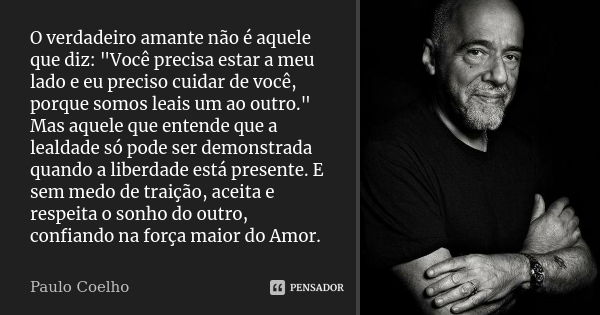 O verdadeiro amante não é aquele que diz: "Você precisa estar a meu lado e eu preciso cuidar de você, porque somos leais um ao outro." Mas aquele que ... Frase de Paulo Coelho.