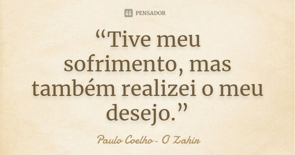 “Tive meu sofrimento, mas também realizei o meu desejo.”... Frase de PAULO COELHO (o zahir).