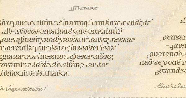 Claro que o ciúme é normal, embora a vida já lhe tivesse ensinado que era inútil pensar que alguém pode possuir outra pessoa - quem acredita que isso é possível... Frase de paulo coelho (onze minutos).