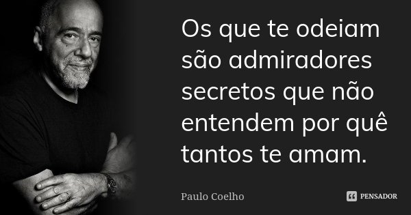 Os que te odeiam são admiradores secretos que não entendem por quê tantos te amam.... Frase de Paulo Coelho.