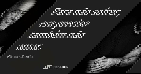 Para não sofrer, era preciso também não amar.... Frase de Paulo Coelho.