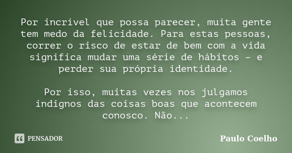 Por incrível que possa parecer, muita gente tem medo da felicidade. Para estas pessoas, correr o risco de estar de bem com a vida significa mudar uma série de h... Frase de Paulo Coelho.