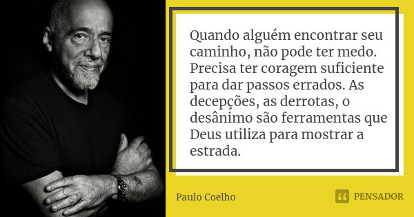 Quando alguém encontrar seu caminho, não pode ter medo. Precisa ter coragem suficiente para dar passos errados. As decepções, as derrotas, o desânimo são ferram... Frase de Paulo Coelho.