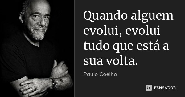 Quando alguem evolui, evolui tudo que está a sua volta.... Frase de Paulo Coelho.