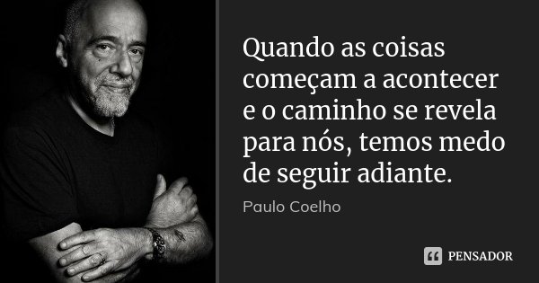Quando as coisas começam a acontecer e o caminho se revela para nós, temos medo de seguir adiante.... Frase de Paulo Coelho.