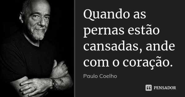 Quando as pernas estão cansadas, ande com o coração.... Frase de Paulo Coelho.