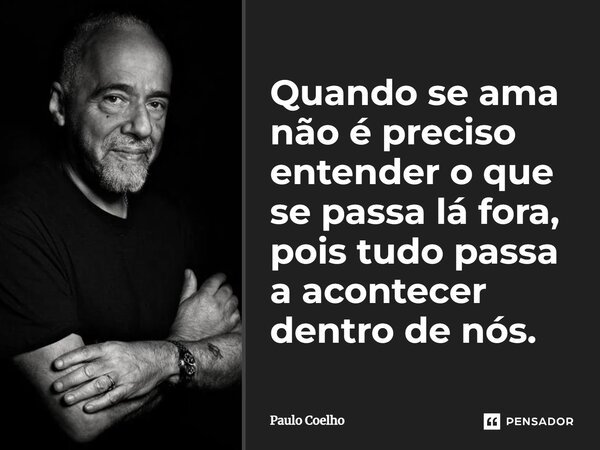 Quando se ama não é preciso entender o que se passa lá fora, pois tudo passa a acontecer dentro de nós.... Frase de Paulo Coelho.