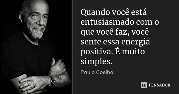 Quando você está entusiasmado com o que você faz, você sente essa energia positiva. É muito simples.... Frase de Paulo Coelho.