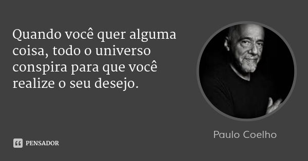 Quando você quer alguma coisa, todo o universo conspira para que você realize o seu desejo.... Frase de Paulo Coelho.