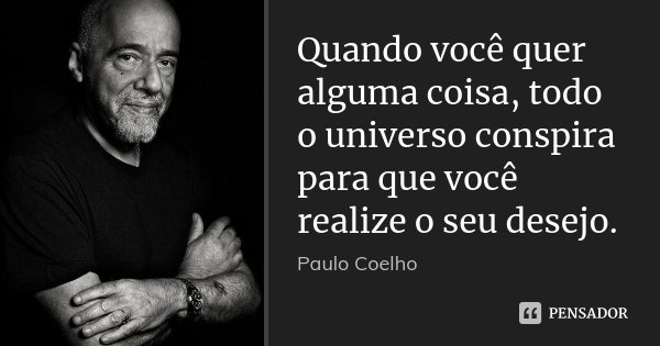 Quando você quer alguma coisa, todo o universo conspira para que você realize o seu desejo.... Frase de Paulo Coelho.