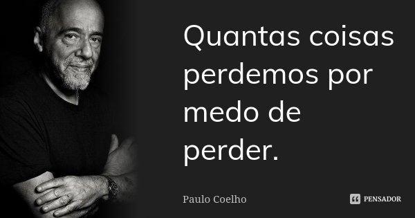 Quantas coisas perdemos por medo de perder.... Frase de Paulo Coelho.