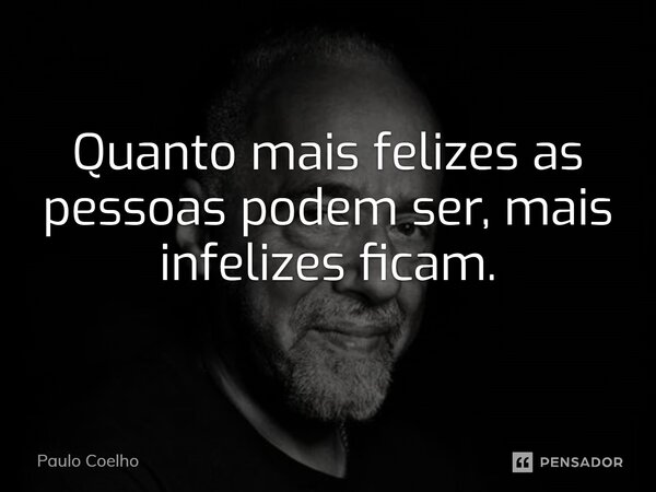 ⁠Quanto mais felizes as pessoas podem ser, mais infelizes ficam.... Frase de Paulo Coelho.