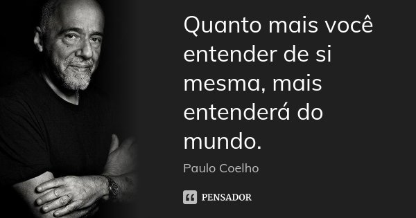 Quanto mais você entender de si mesma, mais entenderá do mundo.... Frase de Paulo Coelho.
