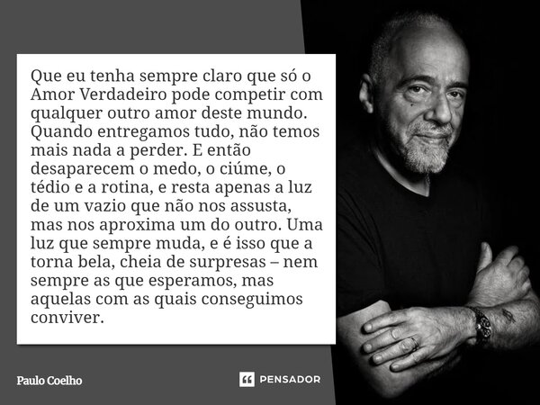 Que eu tenha sempre claro que só o Amor Verdadeiro pode competir com qualquer outro amor deste mundo. Quando entregamos tudo, não temos mais nada a perder. E e... Frase de Paulo Coelho.