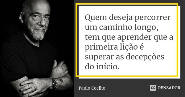 Quem deseja percorrer um caminho longo, tem que aprender que a primeira lição é superar as decepções do início.... Frase de Paulo Coelho.