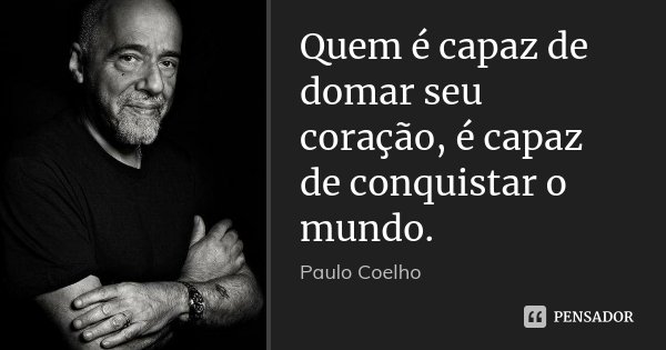 Quem é capaz de domar seu coração, é capaz de conquistar o mundo.... Frase de Paulo Coelho.