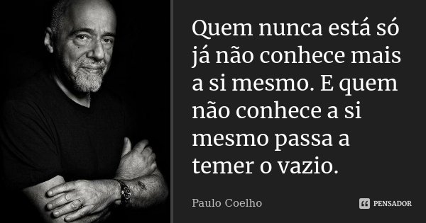 Quem nunca está só já não conhece mais a si mesmo. E quem não conhece a si mesmo passa a temer o vazio.... Frase de Paulo Coelho.