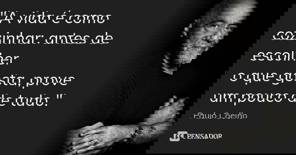 "A vida é como cozinhar: antes de escolher o que gosta, prove um pouco de tudo."... Frase de (Paulo Coelho).