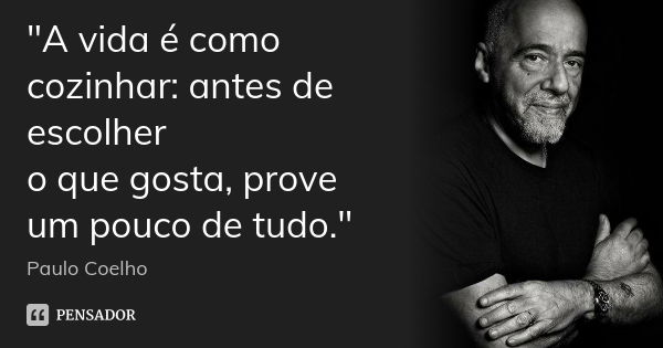 "A vida é como cozinhar: antes de escolher o que gosta, prove um pouco de tudo."... Frase de (Paulo Coelho).