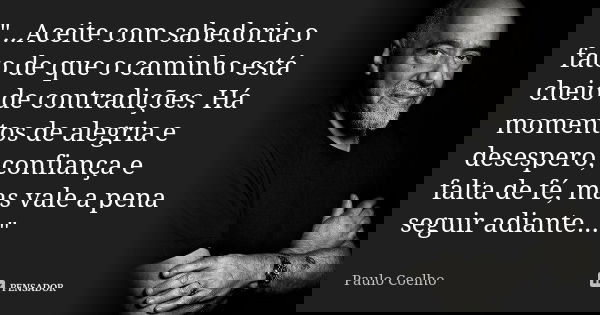 "...Aceite com sabedoria o fato de que o caminho está cheio de contradições. Há momentos de alegria e desespero, confiança e falta de fé, mas vale a pena s... Frase de Paulo Coelho.