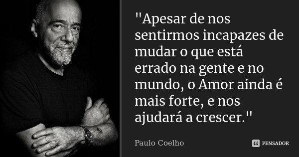 "Apesar de nos sentirmos incapazes de mudar o que está errado na gente e no mundo, o Amor ainda é mais forte, e nos ajudará a crescer."... Frase de Paulo Coelho.